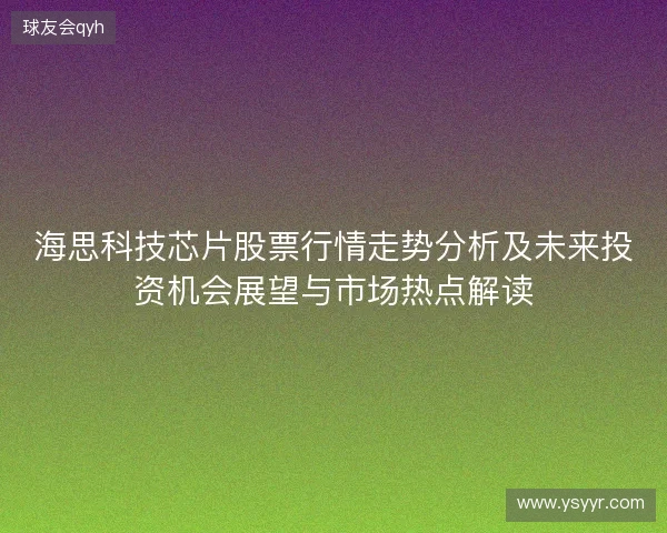 海思科技芯片股票行情走势分析及未来投资机会展望与市场热点解读 海思科技芯片股票行情走势分析及未来投资机会展望与市场热点解读
