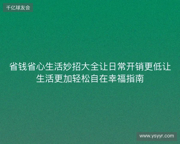 省钱省心生活妙招大全让日常开销更低让生活更加轻松自在幸福指南 省钱省心生活妙招大全让日常开销更低让生活更加轻松自在幸福指南