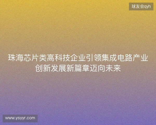 珠海芯片类高科技企业引领集成电路产业创新发展新篇章迈向未来 珠海芯片类高科技企业引领集成电路产业创新发展新篇章迈向未来