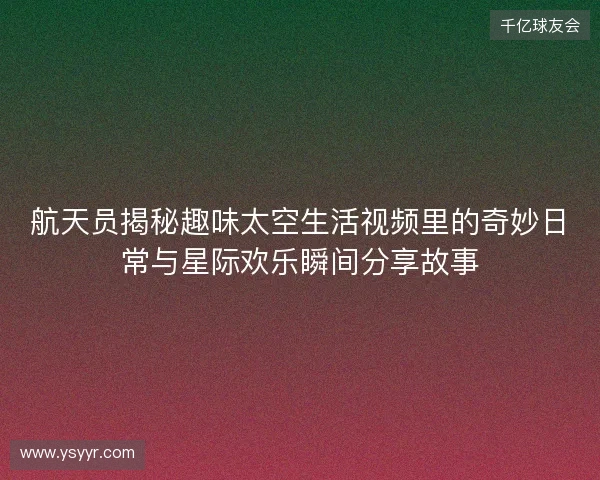 航天员揭秘趣味太空生活视频里的奇妙日常与星际欢乐瞬间分享故事