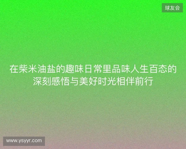 在柴米油盐的趣味日常里品味人生百态的深刻感悟与美好时光相伴前行 在柴米油盐的趣味日常里品味人生百态的深刻感悟与美好时光相伴前行