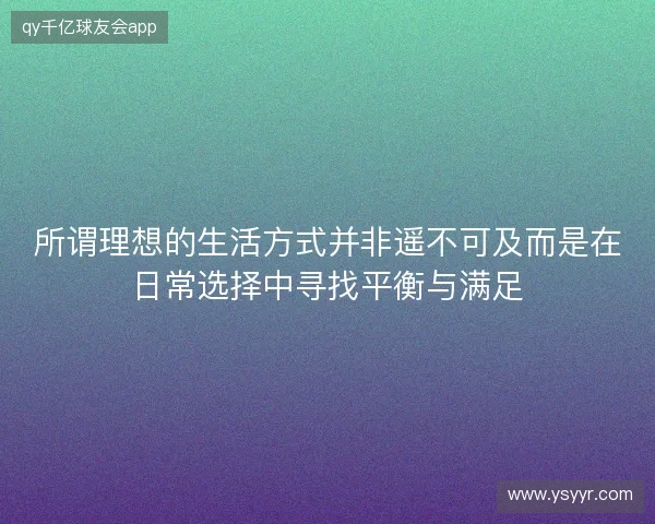 所谓理想的生活方式并非遥不可及而是在日常选择中寻找平衡与满足 所谓理想的生活方式并非遥不可及而是在日常选择中寻找平衡与满足