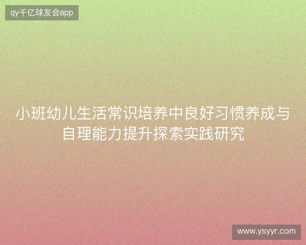 小班幼儿生活常识培养中良好习惯养成与自理能力提升探索实践研究 小班幼儿生活常识培养中良好习惯养成与自理能力提升探索实践研究