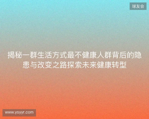 揭秘一群生活方式最不健康人群背后的隐患与改变之路探索未来健康转型 揭秘一群生活方式最不健康人群背后的隐患与改变之路探索未来健康转型